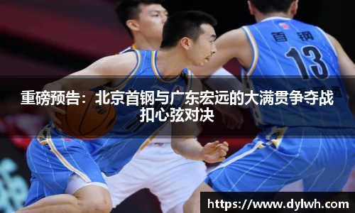 重磅预告：北京首钢与广东宏远的大满贯争夺战扣心弦对决