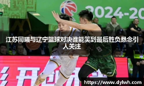 江苏同曦与辽宁篮球对决谁能笑到最后胜负悬念引人关注