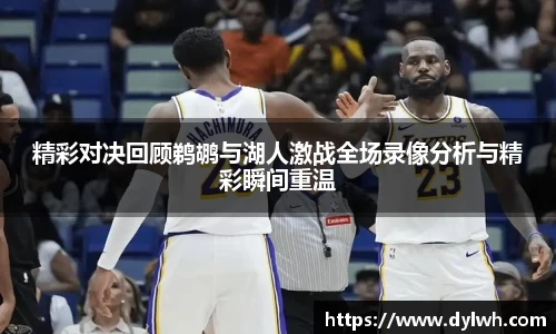 精彩对决回顾鹈鹕与湖人激战全场录像分析与精彩瞬间重温