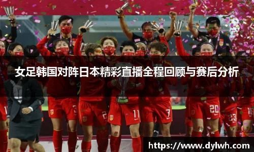 女足韩国对阵日本精彩直播全程回顾与赛后分析