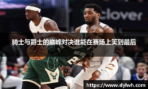 骑士与爵士的巅峰对决谁能在赛场上笑到最后